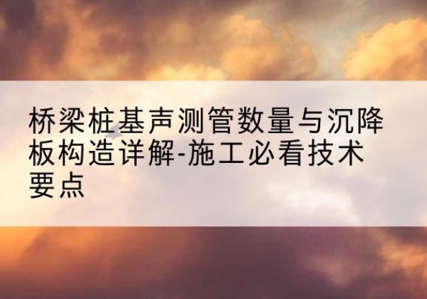 古蔺桩基需要预埋几根声测管？-桥梁桩基声测管数量与沉降板构造详解-施工必看技术要点