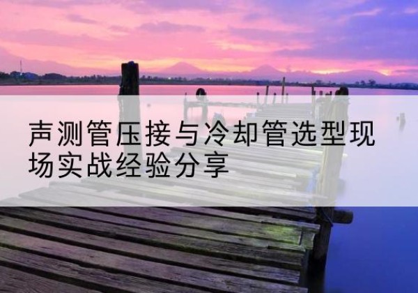 古蔺钳压式声测管如何压接才合格？-声测管压接与冷却管选型现场实战经验分享